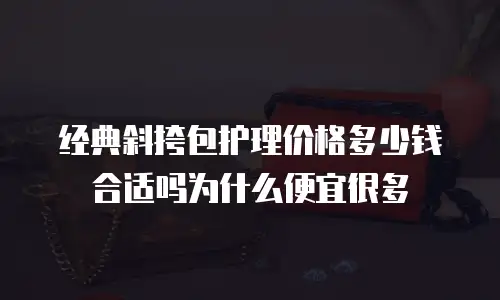 经典斜挎包护理价格多少钱合适吗为什么便宜很多