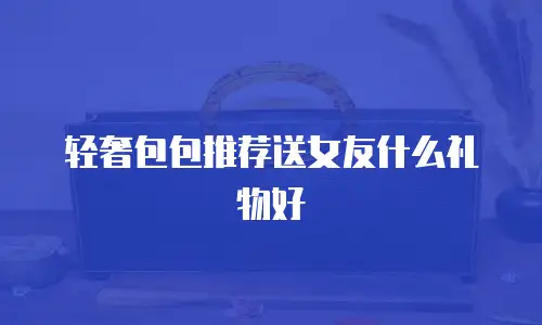 轻奢包包推荐送女友什么礼物好