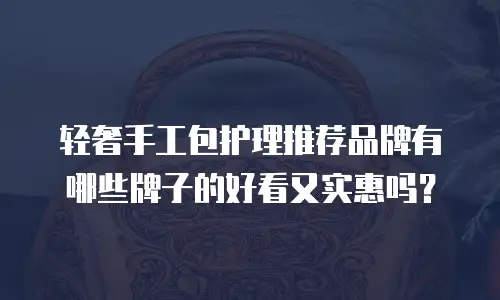 轻奢手工包护理推荐品牌有哪些牌子的好看又实惠吗？