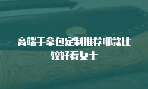 高端手拿包定制推荐哪款比较好看女士