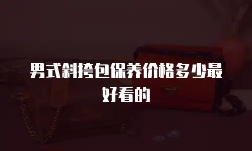 男式斜挎包保养价格多少最好看的