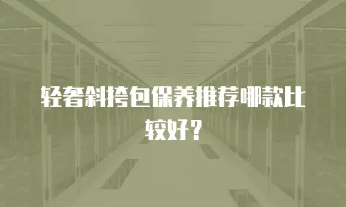 轻奢斜挎包保养推荐哪款比较好？