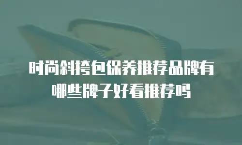 时尚斜挎包保养推荐品牌有哪些牌子好看推荐吗