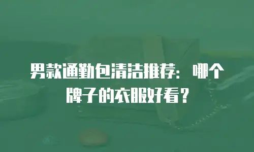 男款通勤包清洁推荐：哪个牌子的衣服好看？