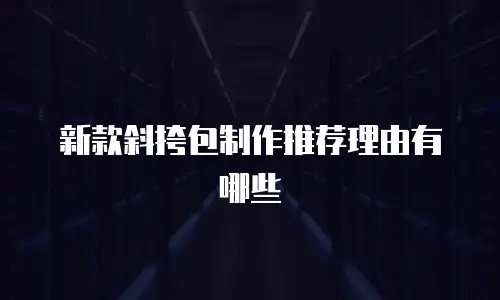 新款斜挎包制作推荐理由有哪些