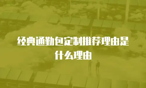 经典通勤包定制推荐理由是什么理由