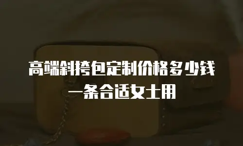 高端斜挎包定制价格多少钱一条合适女士用