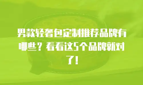 男款轻奢包定制推荐品牌有哪些？看看这5个品牌就对了！