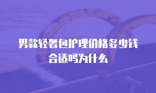 男款轻奢包护理价格多少钱合适吗为什么