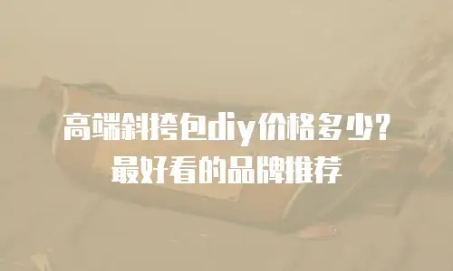 高端斜挎包diy价格多少？最好看的品牌推荐