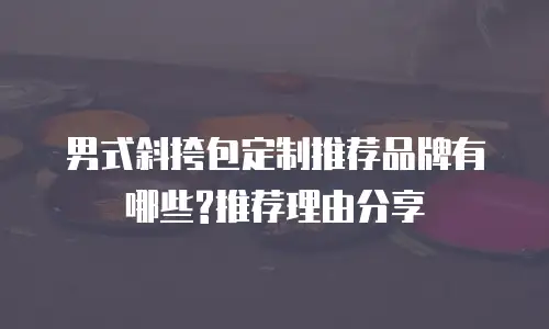 男式斜挎包定制推荐品牌有哪些?推荐理由分享