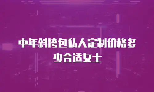 中年斜挎包私人定制价格多少合适女士