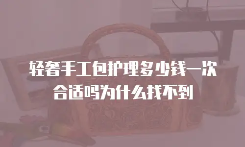 轻奢手工包护理多少钱一次合适吗为什么找不到