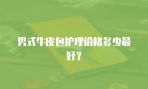 男式牛皮包护理价格多少最好？