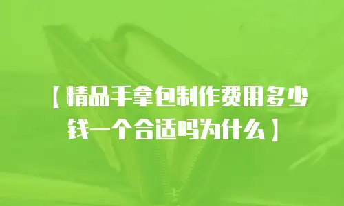 【精品手拿包制作费用多少钱一个合适吗为什么】