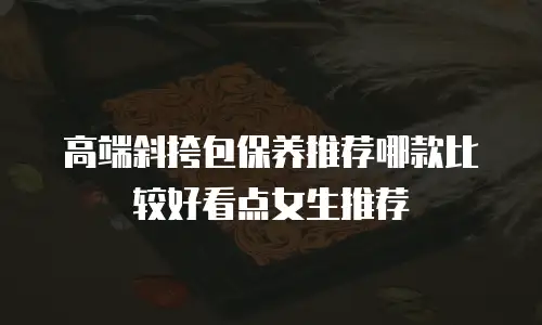 高端斜挎包保养推荐哪款比较好看点女生推荐