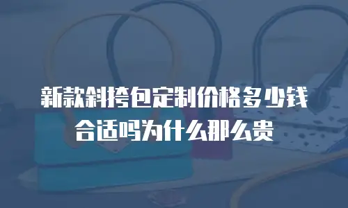 新款斜挎包定制价格多少钱合适吗为什么那么贵