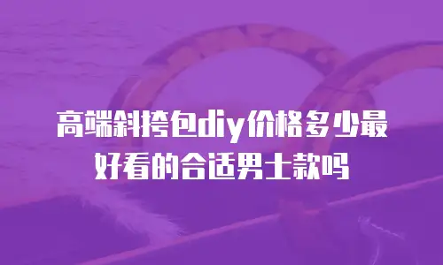 高端斜挎包diy价格多少最好看的合适男士款吗