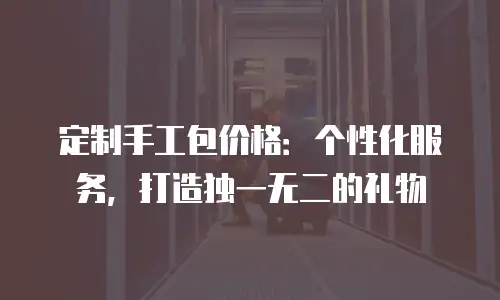 定制手工包价格：个性化服务，打造独一无二的礼物