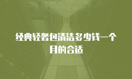 经典轻奢包清洁多少钱一个月的合适