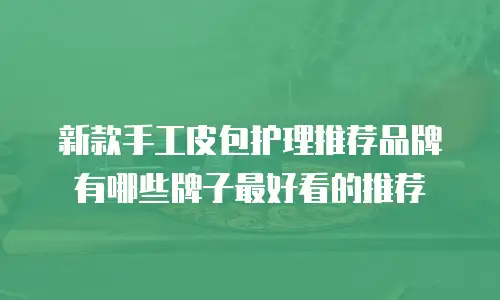 新款手工皮包护理推荐品牌有哪些牌子最好看的推荐