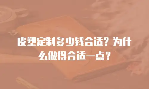 皮塑定制多少钱合适？为什么做得合适一点？