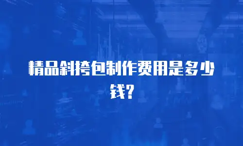 精品斜挎包制作费用是多少钱？