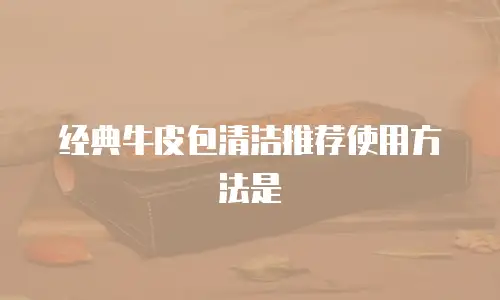 经典牛皮包清洁推荐使用方法是