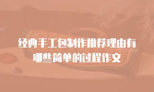 经典手工包制作推荐理由有哪些简单的过程作文