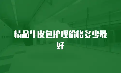 精品牛皮包护理价格多少最好