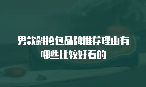 男款斜挎包品牌推荐理由有哪些比较好看的