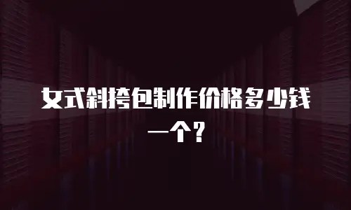 女式斜挎包制作价格多少钱一个？