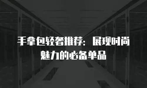 手拿包轻奢推荐：展现时尚魅力的必备单品