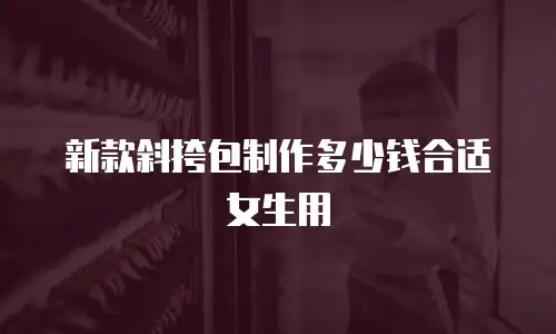 新款斜挎包制作多少钱合适女生用