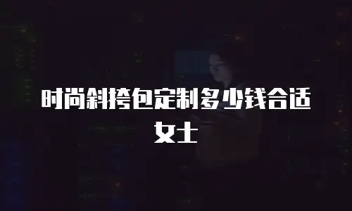 时尚斜挎包定制多少钱合适女士
