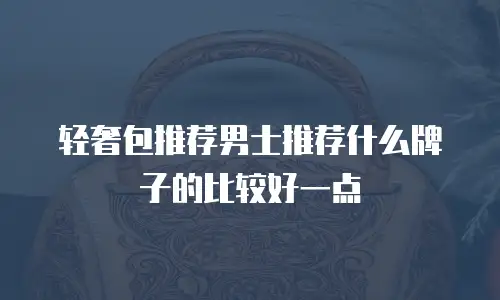 轻奢包推荐男士推荐什么牌子的比较好一点