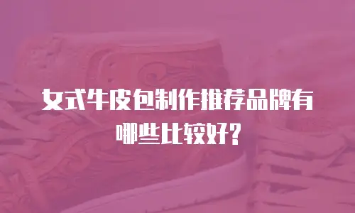 女式牛皮包制作推荐品牌有哪些比较好?