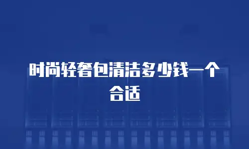 时尚轻奢包清洁多少钱一个合适