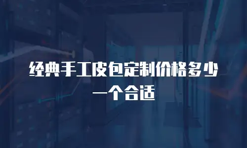 经典手工皮包定制价格多少一个合适