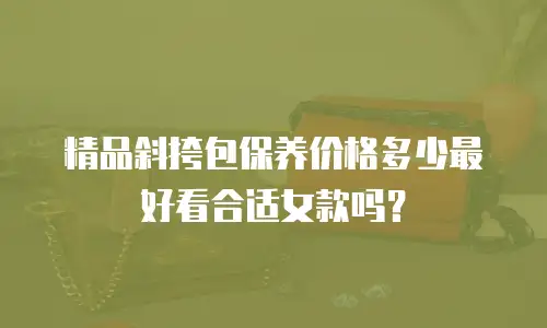精品斜挎包保养价格多少最好看合适女款吗？