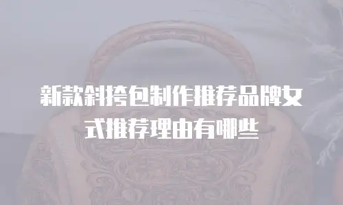 新款斜挎包制作推荐品牌女式推荐理由有哪些