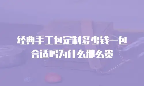 经典手工包定制多少钱一包合适吗为什么那么贵