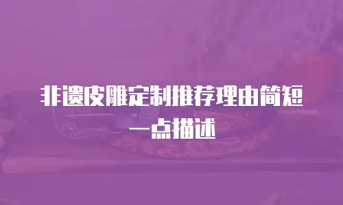 非遗皮雕定制推荐理由简短一点描述