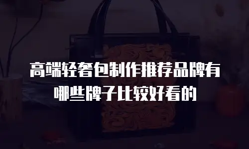 高端轻奢包制作推荐品牌有哪些牌子比较好看的