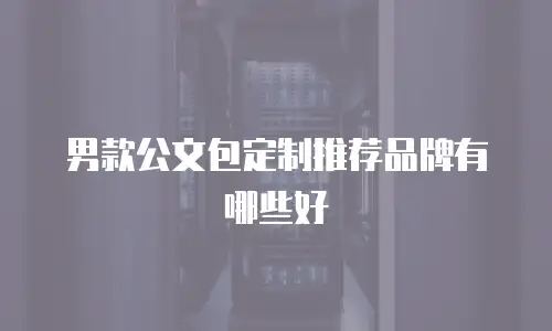 男款公文包定制推荐品牌有哪些好