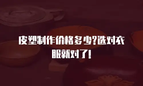 皮塑制作价格多少?选对衣服就对了!