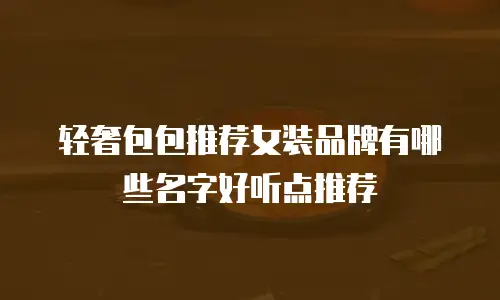 轻奢包包推荐女装品牌有哪些名字好听点推荐