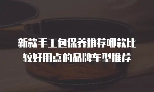 新款手工包保养推荐哪款比较好用点的品牌车型推荐