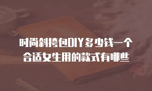 时尚斜挎包DIY多少钱一个合适女生用的款式有哪些