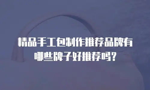 精品手工包制作推荐品牌有哪些牌子好推荐吗？